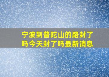 宁波到普陀山的路封了吗今天封了吗最新消息