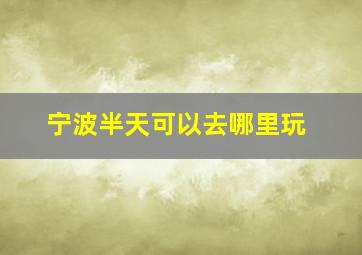 宁波半天可以去哪里玩