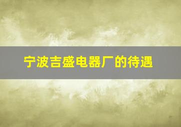 宁波吉盛电器厂的待遇