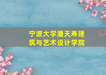 宁波大学潘天寿建筑与艺术设计学院