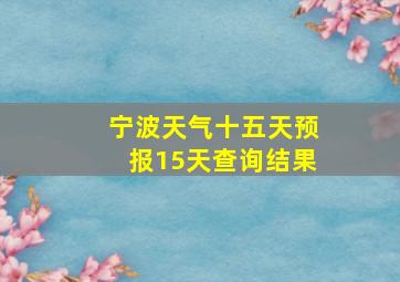 宁波天气十五天预报15天查询结果