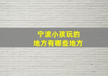 宁波小孩玩的地方有哪些地方