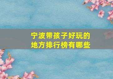 宁波带孩子好玩的地方排行榜有哪些