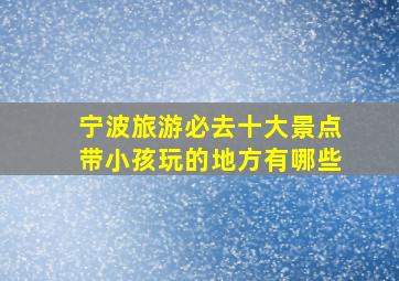 宁波旅游必去十大景点带小孩玩的地方有哪些