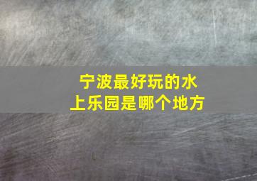 宁波最好玩的水上乐园是哪个地方