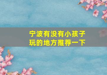 宁波有没有小孩子玩的地方推荐一下