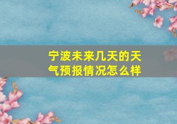 宁波未来几天的天气预报情况怎么样