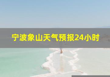 宁波象山天气预报24小时