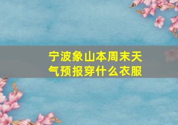 宁波象山本周末天气预报穿什么衣服