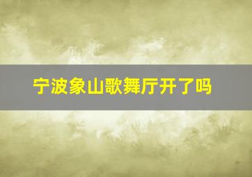 宁波象山歌舞厅开了吗