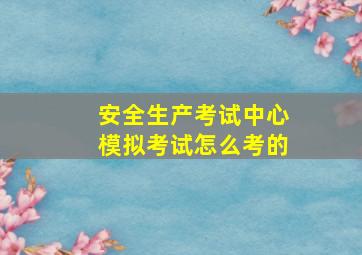 安全生产考试中心模拟考试怎么考的