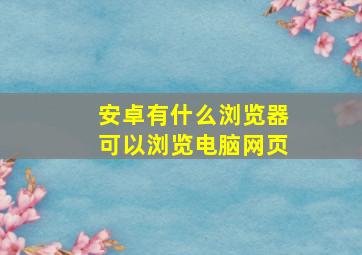 安卓有什么浏览器可以浏览电脑网页