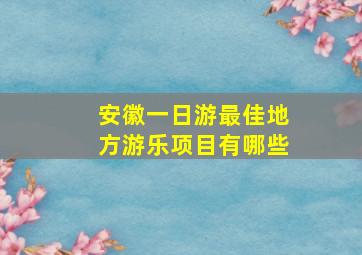 安徽一日游最佳地方游乐项目有哪些