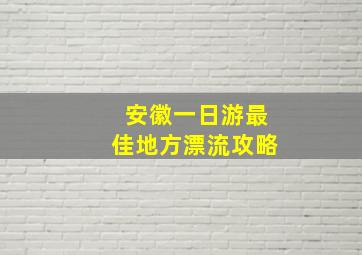 安徽一日游最佳地方漂流攻略