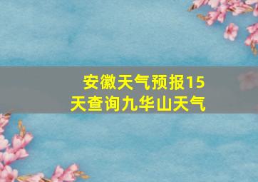 安徽天气预报15天查询九华山天气