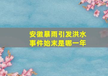 安徽暴雨引发洪水事件始末是哪一年