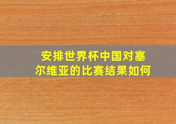 安排世界杯中国对塞尔维亚的比赛结果如何