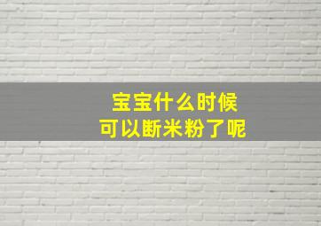 宝宝什么时候可以断米粉了呢