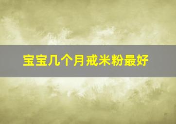 宝宝几个月戒米粉最好