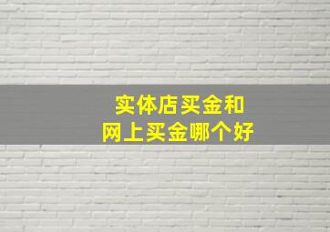 实体店买金和网上买金哪个好