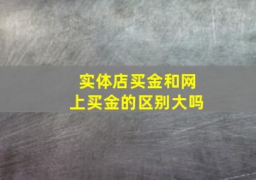 实体店买金和网上买金的区别大吗