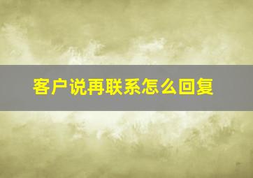 客户说再联系怎么回复