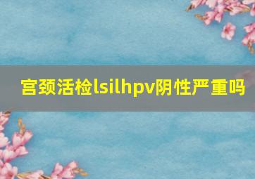 宫颈活检lsilhpv阴性严重吗