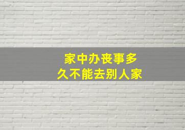 家中办丧事多久不能去别人家