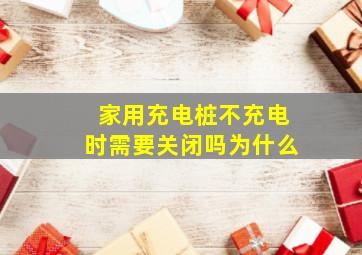 家用充电桩不充电时需要关闭吗为什么