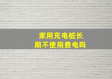 家用充电桩长期不使用费电吗