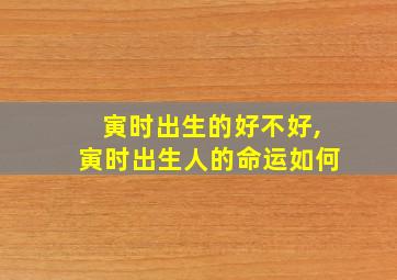 寅时出生的好不好,寅时出生人的命运如何