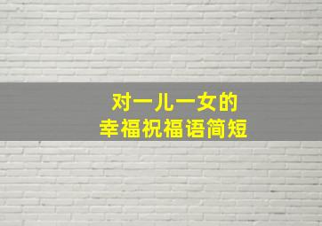 对一儿一女的幸福祝福语简短