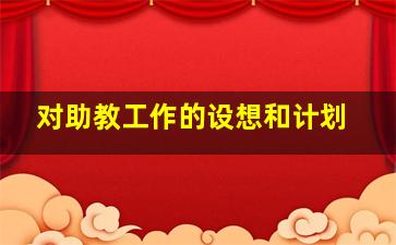 对助教工作的设想和计划