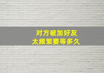 对方被加好友太频繁要等多久