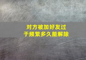 对方被加好友过于频繁多久能解除