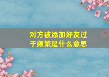 对方被添加好友过于频繁是什么意思