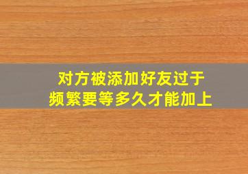 对方被添加好友过于频繁要等多久才能加上