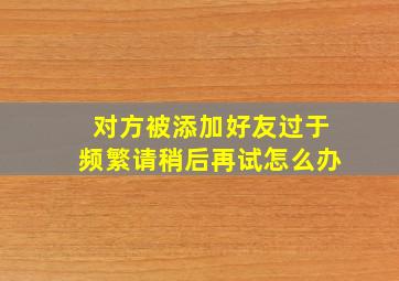 对方被添加好友过于频繁请稍后再试怎么办