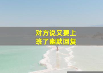 对方说又要上班了幽默回复