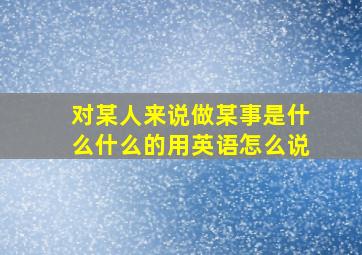 对某人来说做某事是什么什么的用英语怎么说