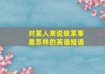 对某人来说做某事是怎样的英语短语