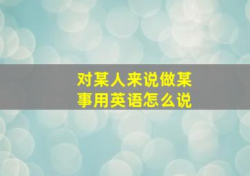 对某人来说做某事用英语怎么说