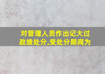 对管理人员作出记大过政绩处分,受处分期间为