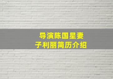 导演陈国星妻子利丽简历介绍