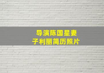 导演陈国星妻子利丽简历照片