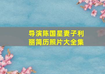 导演陈国星妻子利丽简历照片大全集