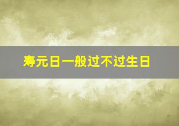 寿元日一般过不过生日