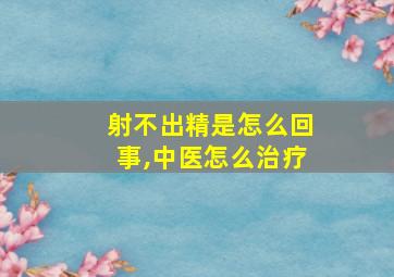 射不出精是怎么回事,中医怎么治疗