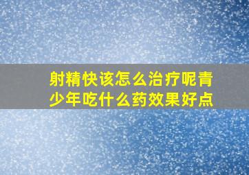 射精快该怎么治疗呢青少年吃什么药效果好点