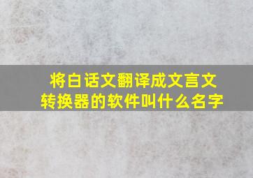 将白话文翻译成文言文转换器的软件叫什么名字